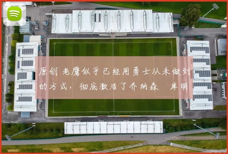 原创 老鹰似乎已经用勇士从未做到的方式，彻底激活了乔纳森・库明加