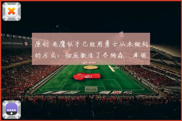 原创 老鹰似乎已经用勇士从未做到的方式，彻底激活了乔纳森・库明加