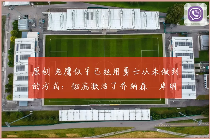 原创 老鹰似乎已经用勇士从未做到的方式，彻底激活了乔纳森・库明加