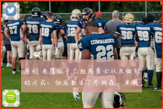 原创 老鹰似乎已经用勇士从未做到的方式，彻底激活了乔纳森・库明加