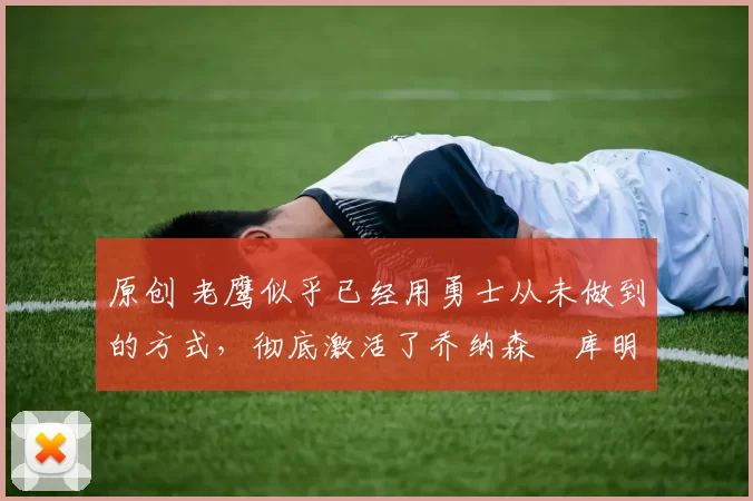 原创 老鹰似乎已经用勇士从未做到的方式,彻底激活了乔纳森・库明加