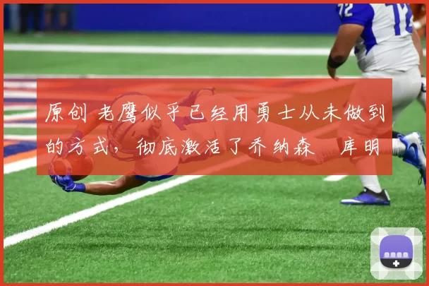 原创 老鹰似乎已经用勇士从未做到的方式，彻底激活了乔纳森・库明加