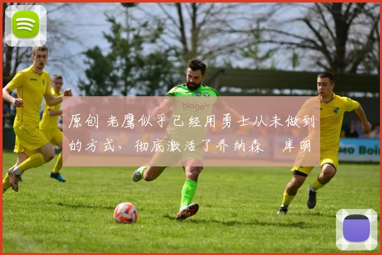 原创 老鹰似乎已经用勇士从未做到的方式,彻底激活了乔纳森・库明加