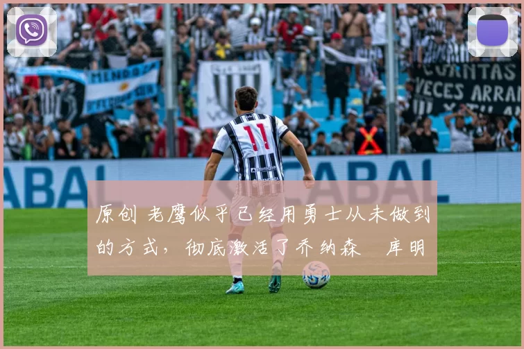 原创 老鹰似乎已经用勇士从未做到的方式，彻底激活了乔纳森・库明加