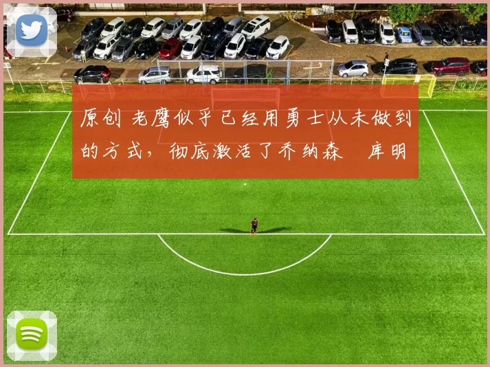 原创 老鹰似乎已经用勇士从未做到的方式，彻底激活了乔纳森・库明加