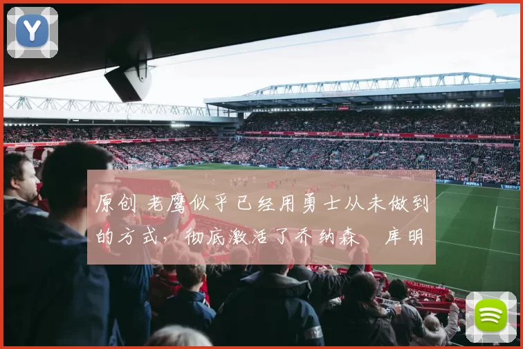 原创 老鹰似乎已经用勇士从未做到的方式，彻底激活了乔纳森・库明加