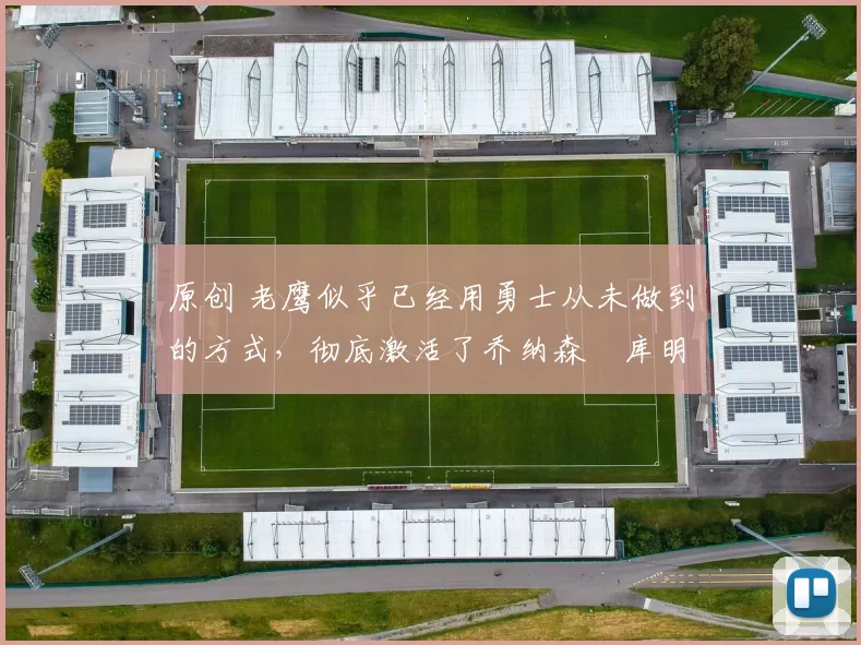 原创 老鹰似乎已经用勇士从未做到的方式，彻底激活了乔纳森・库明加