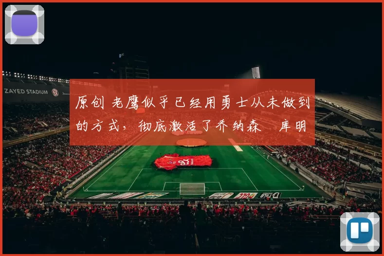 原创 老鹰似乎已经用勇士从未做到的方式，彻底激活了乔纳森・库明加