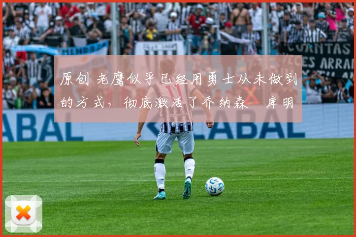 原创 老鹰似乎已经用勇士从未做到的方式，彻底激活了乔纳森・库明加