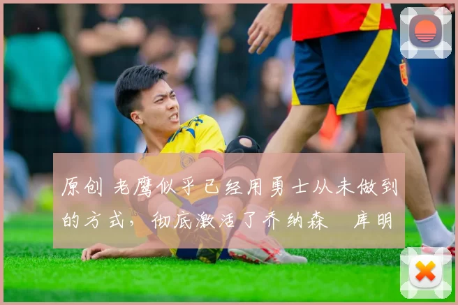 原创 老鹰似乎已经用勇士从未做到的方式,彻底激活了乔纳森・库明加