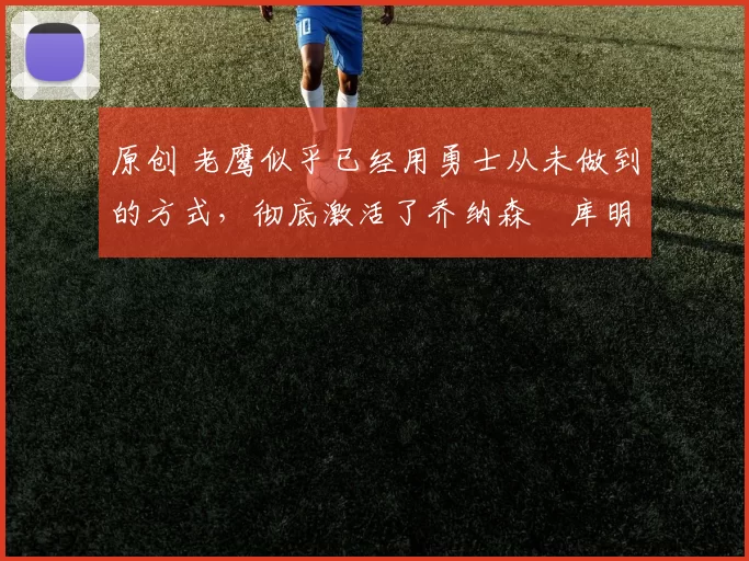 原创 老鹰似乎已经用勇士从未做到的方式，彻底激活了乔纳森・库明加