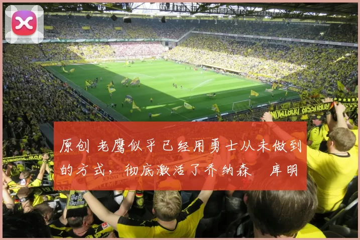 原创 老鹰似乎已经用勇士从未做到的方式,彻底激活了乔纳森・库明加