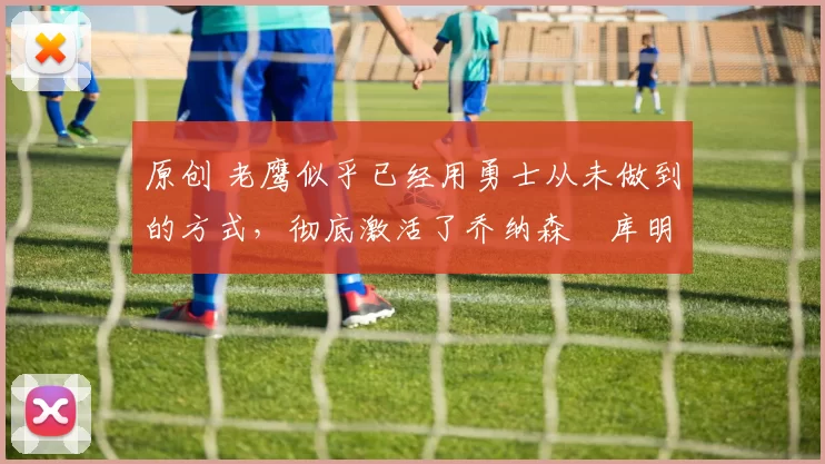 原创 老鹰似乎已经用勇士从未做到的方式，彻底激活了乔纳森・库明加