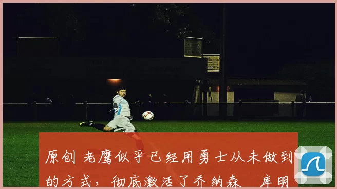 原创 老鹰似乎已经用勇士从未做到的方式,彻底激活了乔纳森・库明加