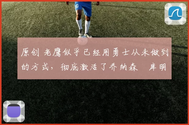 原创 老鹰似乎已经用勇士从未做到的方式，彻底激活了乔纳森・库明加