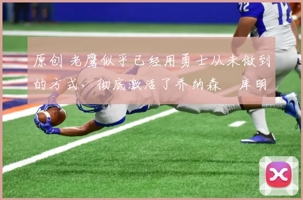 原创 老鹰似乎已经用勇士从未做到的方式，彻底激活了乔纳森・库明加