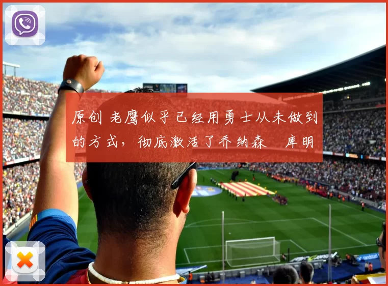 原创 老鹰似乎已经用勇士从未做到的方式,彻底激活了乔纳森・库明加