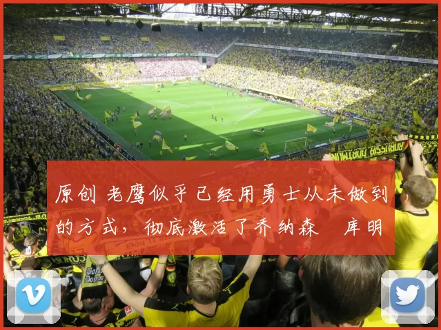 原创 老鹰似乎已经用勇士从未做到的方式,彻底激活了乔纳森・库明加