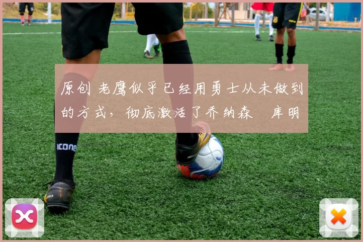 原创 老鹰似乎已经用勇士从未做到的方式,彻底激活了乔纳森・库明加