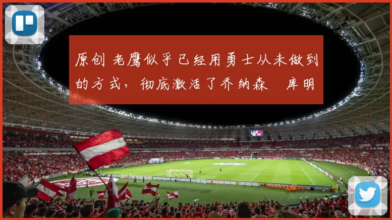 原创 老鹰似乎已经用勇士从未做到的方式,彻底激活了乔纳森・库明加