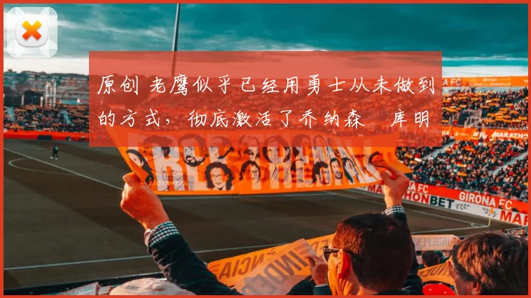 原创 老鹰似乎已经用勇士从未做到的方式,彻底激活了乔纳森・库明加