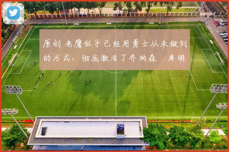 原创 老鹰似乎已经用勇士从未做到的方式,彻底激活了乔纳森・库明加