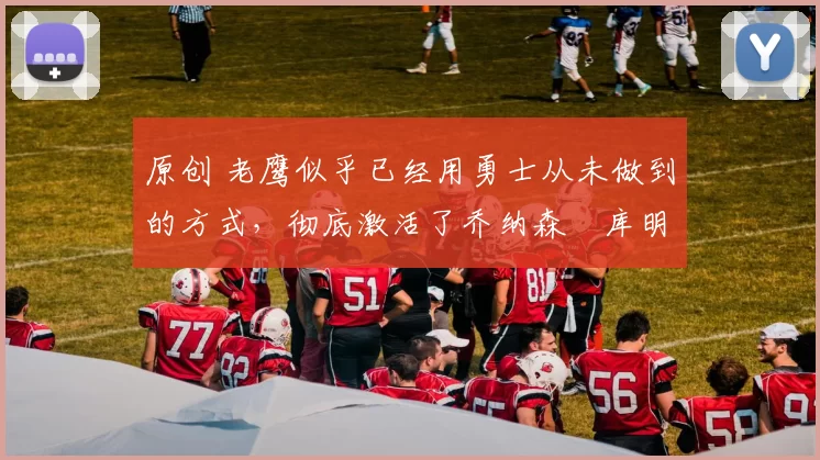 原创 老鹰似乎已经用勇士从未做到的方式，彻底激活了乔纳森・库明加