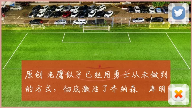 原创 老鹰似乎已经用勇士从未做到的方式，彻底激活了乔纳森・库明加