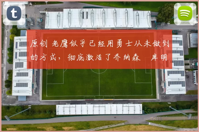 原创 老鹰似乎已经用勇士从未做到的方式,彻底激活了乔纳森・库明加