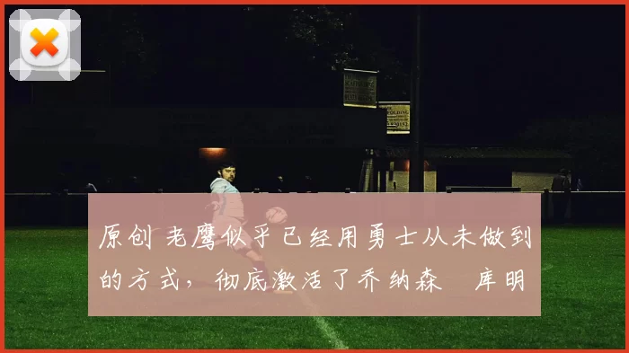 原创 老鹰似乎已经用勇士从未做到的方式,彻底激活了乔纳森・库明加