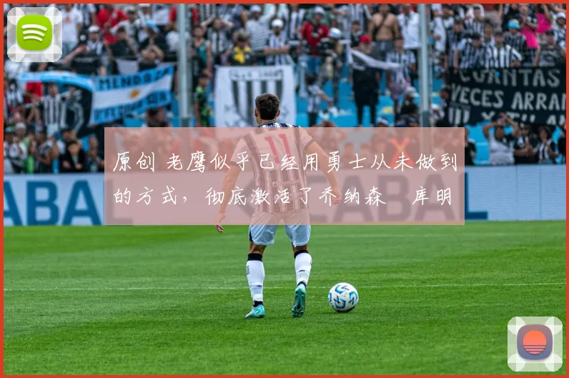 原创 老鹰似乎已经用勇士从未做到的方式,彻底激活了乔纳森・库明加