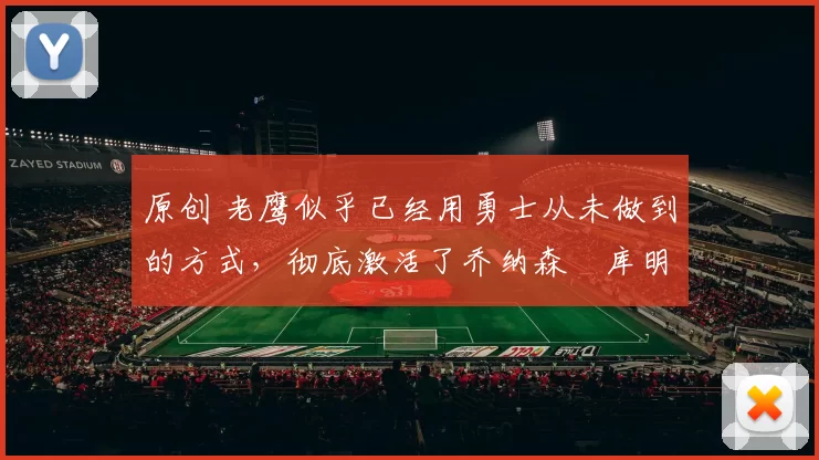 原创 老鹰似乎已经用勇士从未做到的方式，彻底激活了乔纳森・库明加