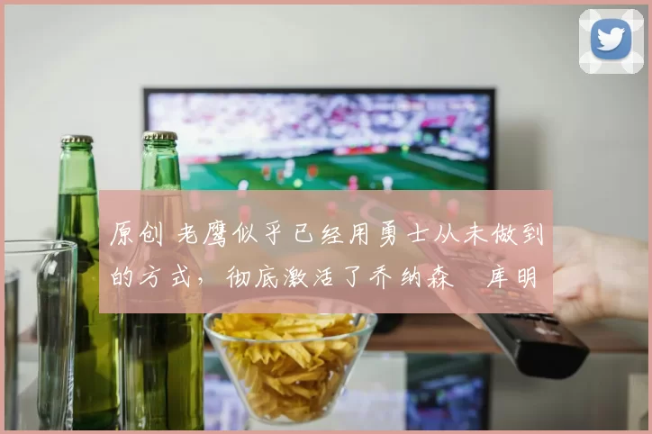 原创 老鹰似乎已经用勇士从未做到的方式,彻底激活了乔纳森・库明加