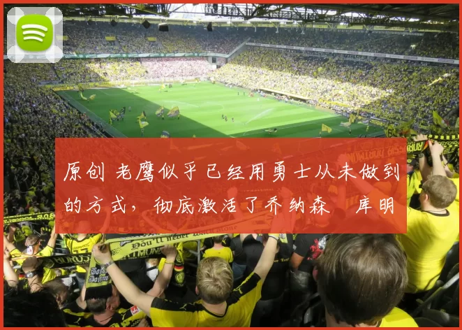 原创 老鹰似乎已经用勇士从未做到的方式,彻底激活了乔纳森・库明加