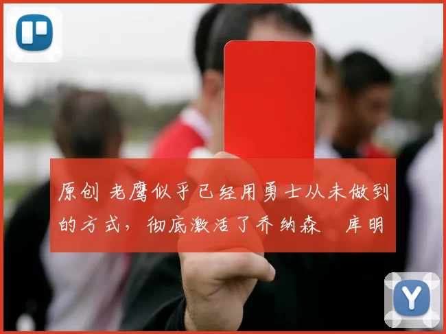 原创 老鹰似乎已经用勇士从未做到的方式，彻底激活了乔纳森・库明加