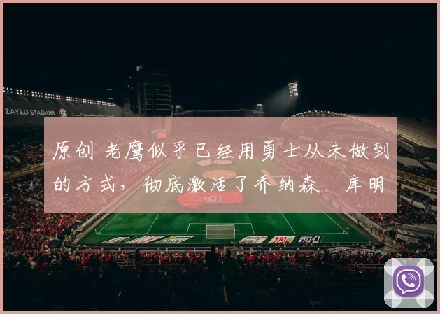 原创 老鹰似乎已经用勇士从未做到的方式,彻底激活了乔纳森・库明加