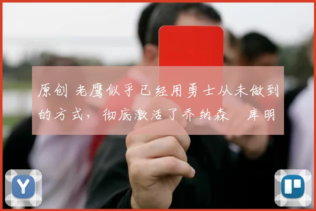 原创 老鹰似乎已经用勇士从未做到的方式，彻底激活了乔纳森・库明加