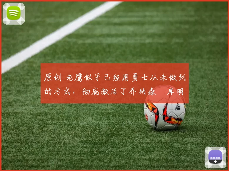 原创 老鹰似乎已经用勇士从未做到的方式，彻底激活了乔纳森・库明加