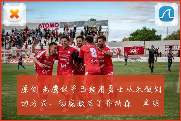 原创 老鹰似乎已经用勇士从未做到的方式，彻底激活了乔纳森・库明加