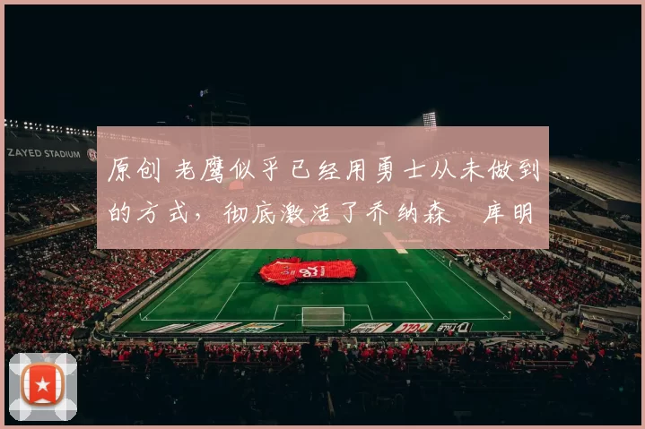 原创 老鹰似乎已经用勇士从未做到的方式,彻底激活了乔纳森・库明加