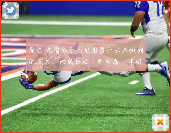 原创 老鹰似乎已经用勇士从未做到的方式，彻底激活了乔纳森・库明加