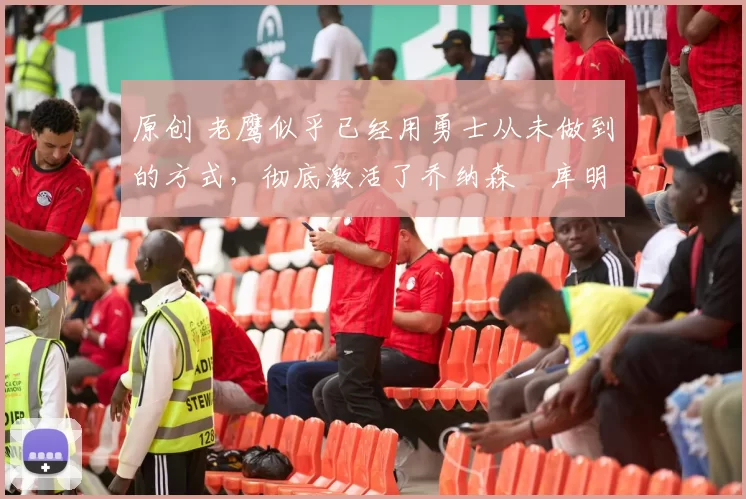 原创 老鹰似乎已经用勇士从未做到的方式,彻底激活了乔纳森・库明加