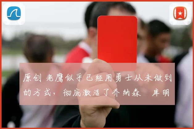 原创 老鹰似乎已经用勇士从未做到的方式,彻底激活了乔纳森・库明加