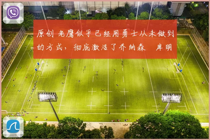 原创 老鹰似乎已经用勇士从未做到的方式，彻底激活了乔纳森・库明加