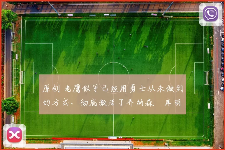 原创 老鹰似乎已经用勇士从未做到的方式,彻底激活了乔纳森・库明加