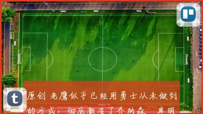 原创 老鹰似乎已经用勇士从未做到的方式,彻底激活了乔纳森・库明加