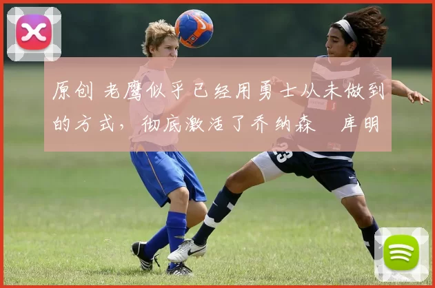 原创 老鹰似乎已经用勇士从未做到的方式,彻底激活了乔纳森・库明加