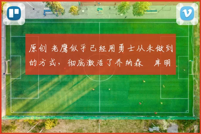 原创 老鹰似乎已经用勇士从未做到的方式,彻底激活了乔纳森・库明加