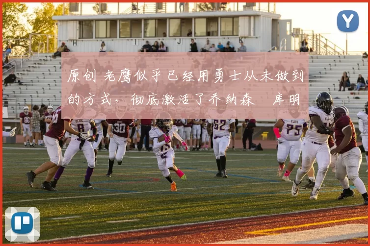 原创 老鹰似乎已经用勇士从未做到的方式，彻底激活了乔纳森・库明加