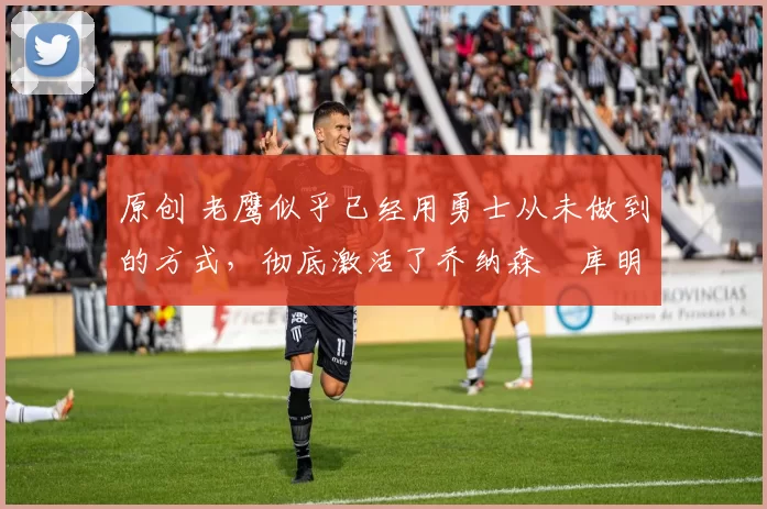 原创 老鹰似乎已经用勇士从未做到的方式,彻底激活了乔纳森・库明加